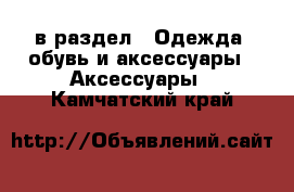  в раздел : Одежда, обувь и аксессуары » Аксессуары . Камчатский край